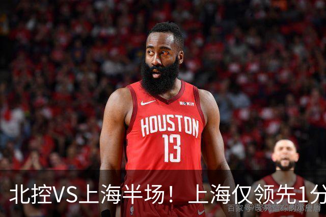 北控VS上海半场！上海仅领先1分，麦基成隐患，杨鸣直言卫冕难！